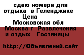 сдаю номера для отдыха  в Геленджике › Цена ­ 1 000 - Московская обл., Москва г. Развлечения и отдых » Гостиницы   